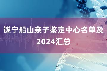 遂宁船山亲子鉴定中心名单及2024汇总