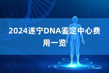 2024遂宁DNA鉴定中心费用一览