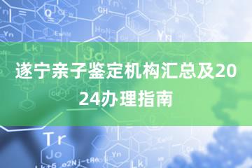 遂宁亲子鉴定机构汇总及2024办理指南