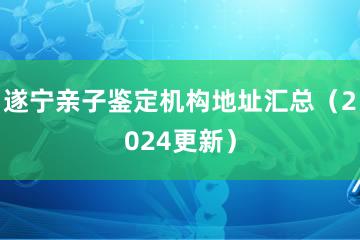 遂宁亲子鉴定机构地址汇总（2024更新）