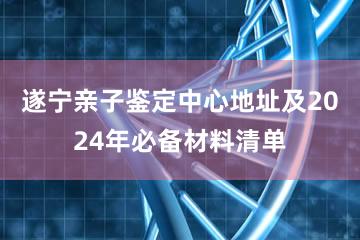 遂宁亲子鉴定中心地址及2024年必备材料清单