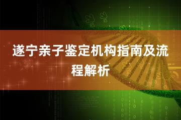 遂宁亲子鉴定机构指南及流程解析